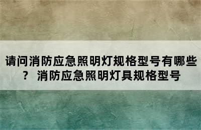 请问消防应急照明灯规格型号有哪些？ 消防应急照明灯具规格型号